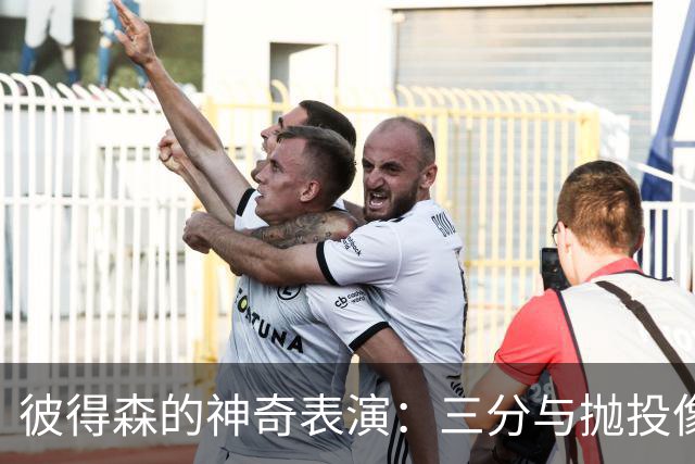 彼得森的神奇表演：三分与抛投像开了挂！