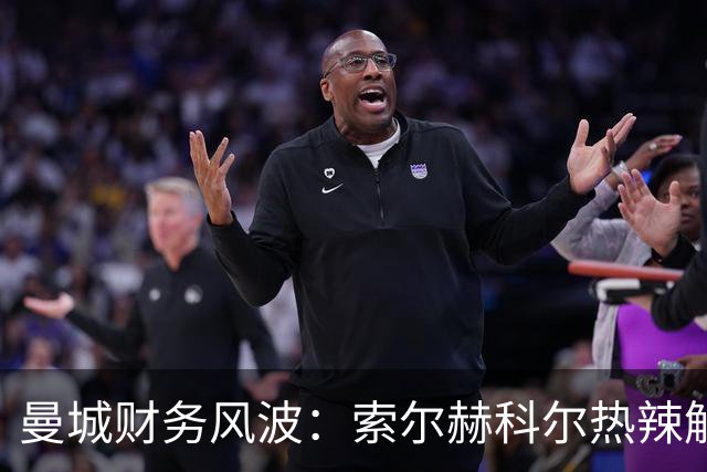 曼城财务风波：索尔赫科尔热辣解读，未来如霜似雪？